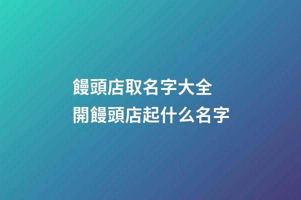 饅頭店取名字大全 開饅頭店起什么名字-第1張-店鋪起名-玄機派
